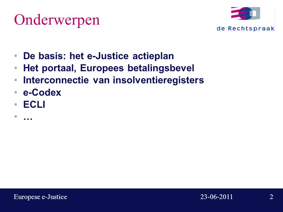 Europese e-Justice Onderwerpen De basis: het e-Justice actieplan Het portaal, Europees betalingsbevel Interconnectie van insolventieregisters e-Codex ECLI …