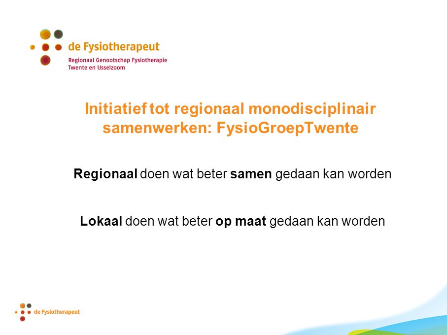 Initiatief tot regionaal monodisciplinair samenwerken: FysioGroepTwente Regionaal doen wat beter samen gedaan kan worden Lokaal doen wat beter op maat gedaan kan worden