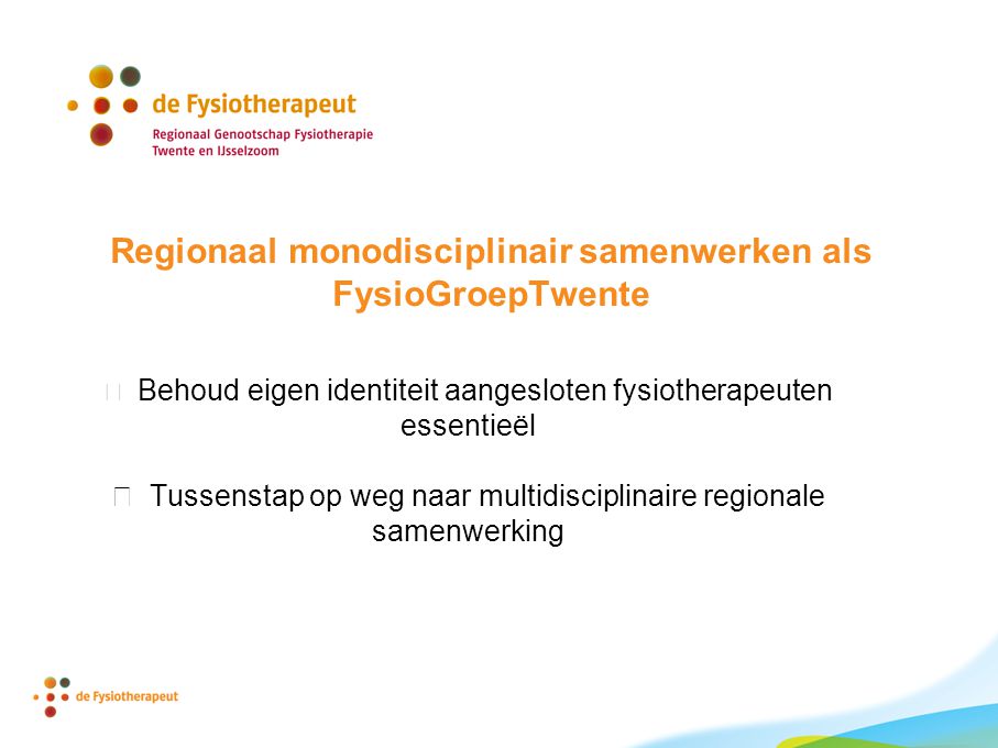 Regionaal monodisciplinair samenwerken als FysioGroepTwente  Behoud eigen identiteit aangesloten fysiotherapeuten essentieël  Tussenstap op weg naar multidisciplinaire regionale samenwerking