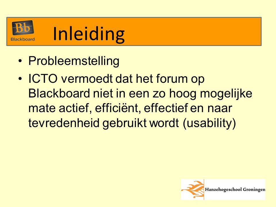 Probleemstelling ICTO vermoedt dat het forum op Blackboard niet in een zo hoog mogelijke mate actief, efficiënt, effectief en naar tevredenheid gebruikt wordt (usability) Inleiding