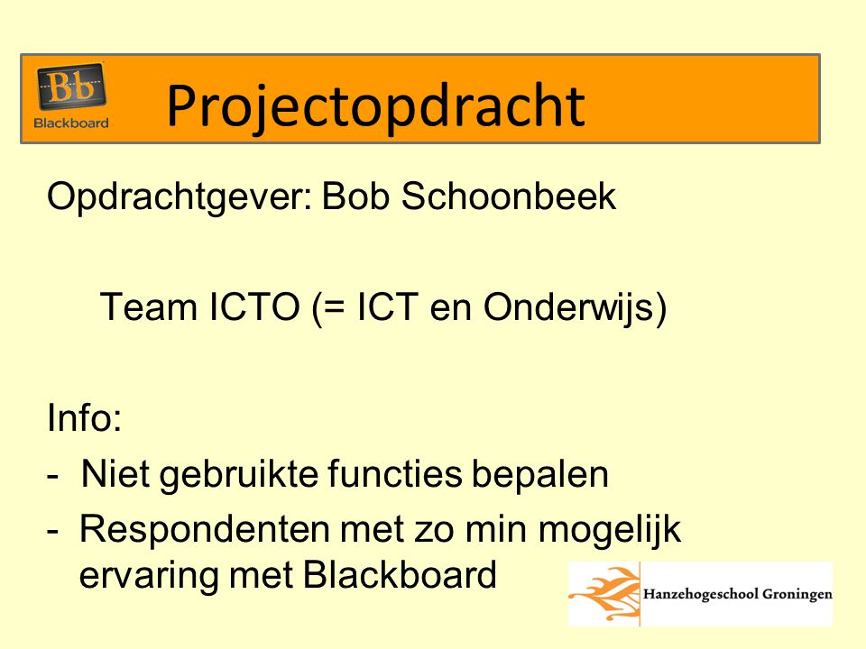 Opdrachtgever: Bob Schoonbeek Team ICTO (= ICT en Onderwijs) Info: - Niet gebruikte functies bepalen -Respondenten met zo min mogelijk ervaring met Blackboard Projectopdracht