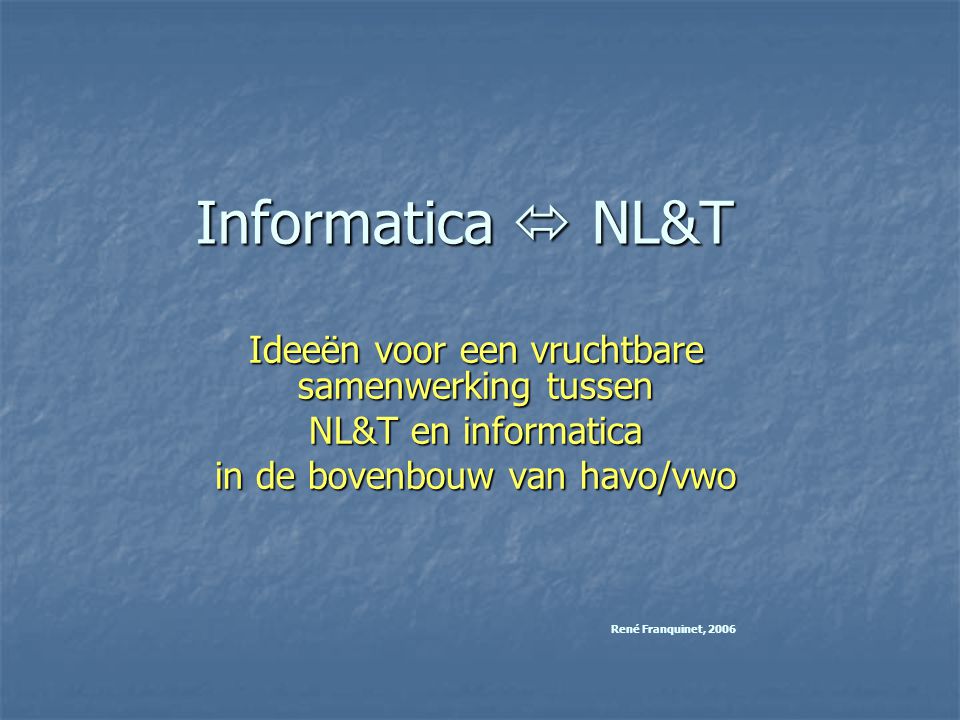 Informatica  NL&T Ideeën voor een vruchtbare samenwerking tussen NL&T en informatica in de bovenbouw van havo/vwo René Franquinet, 2006