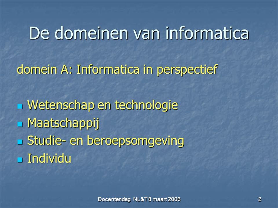 Docentendag NL&T 8 maart De domeinen van informatica domein A: Informatica in perspectief Wetenschap en technologie Wetenschap en technologie Maatschappij Maatschappij Studie- en beroepsomgeving Studie- en beroepsomgeving Individu Individu