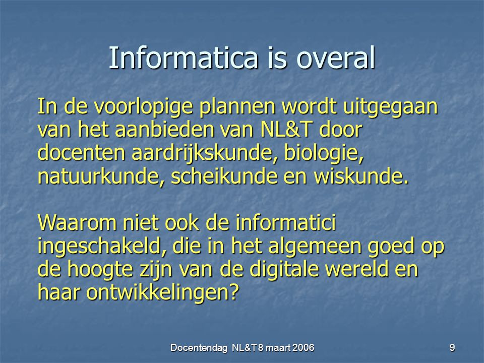 Docentendag NL&T 8 maart Informatica is overal In de voorlopige plannen wordt uitgegaan van het aanbieden van NL&T door docenten aardrijkskunde, biologie, natuurkunde, scheikunde en wiskunde.