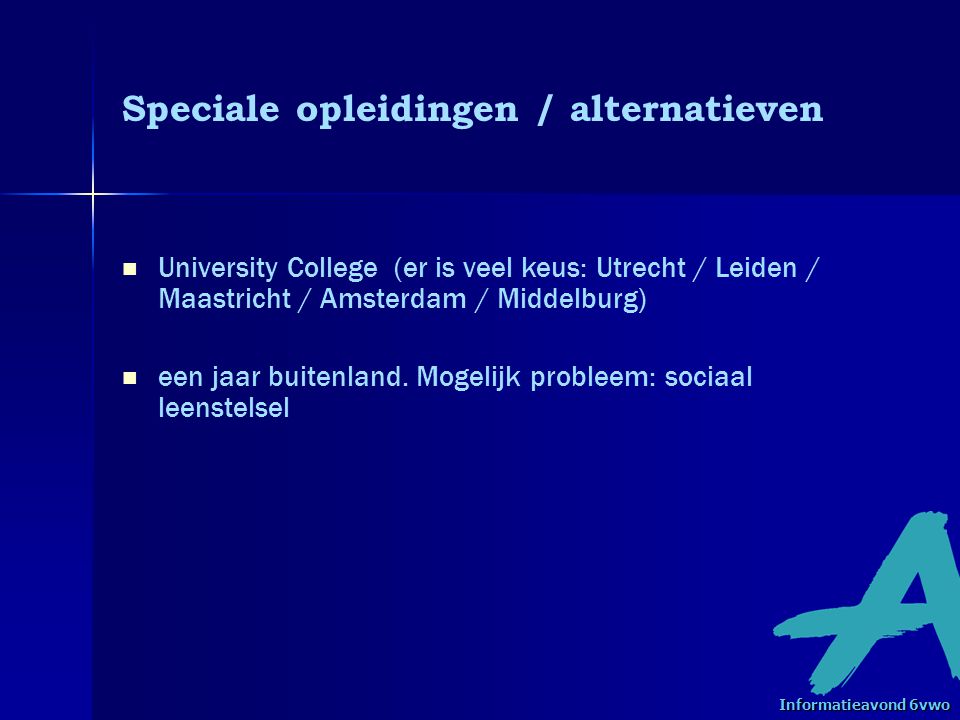 Speciale opleidingen / alternatieven University College (er is veel keus: Utrecht / Leiden / Maastricht / Amsterdam / Middelburg) een jaar buitenland.