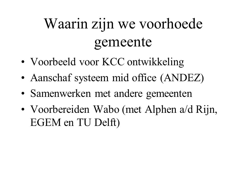 Waarin zijn we voorhoede gemeente Voorbeeld voor KCC ontwikkeling Aanschaf systeem mid office (ANDEZ) Samenwerken met andere gemeenten Voorbereiden Wabo (met Alphen a/d Rijn, EGEM en TU Delft)