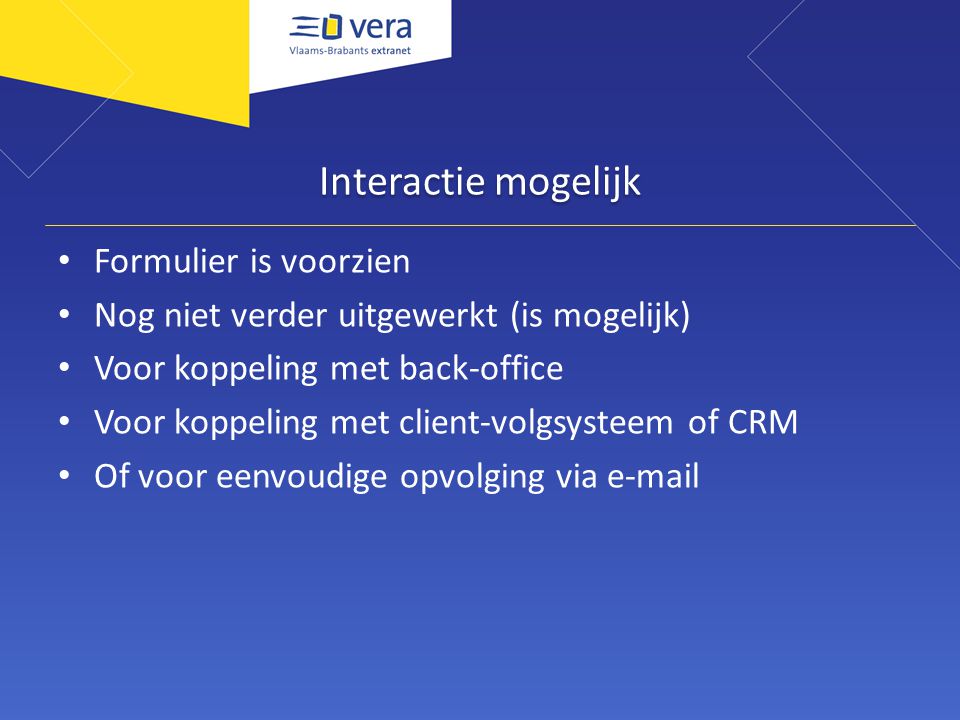 Interactie mogelijk Formulier is voorzien Nog niet verder uitgewerkt (is mogelijk) Voor koppeling met back-office Voor koppeling met client-volgsysteem of CRM Of voor eenvoudige opvolging via