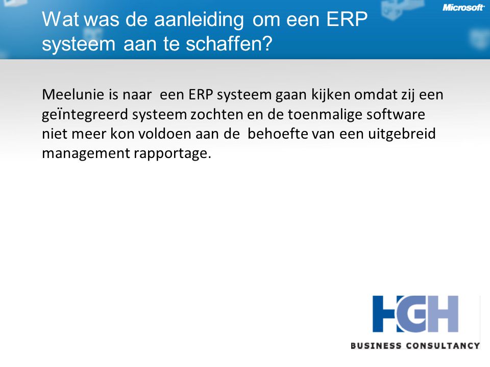 Meelunie is naar een ERP systeem gaan kijken omdat zij een ge ï ntegreerd systeem zochten en de toenmalige software niet meer kon voldoen aan de behoefte van een uitgebreid management rapportage.
