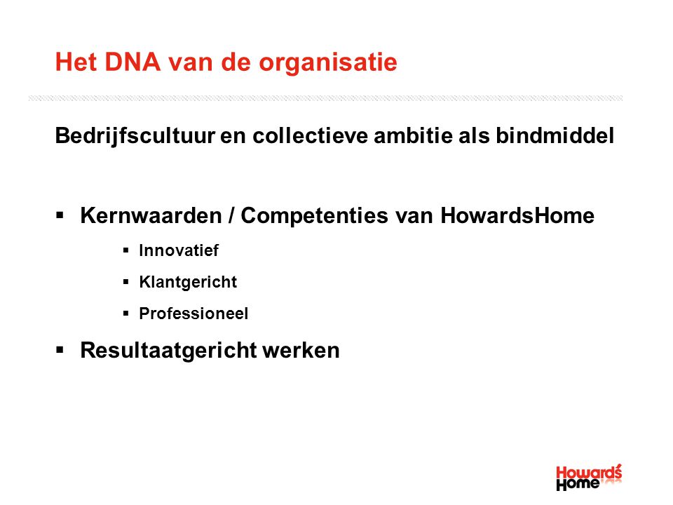 Het DNA van de organisatie Bedrijfscultuur en collectieve ambitie als bindmiddel  Kernwaarden / Competenties van HowardsHome  Innovatief  Klantgericht  Professioneel  Resultaatgericht werken
