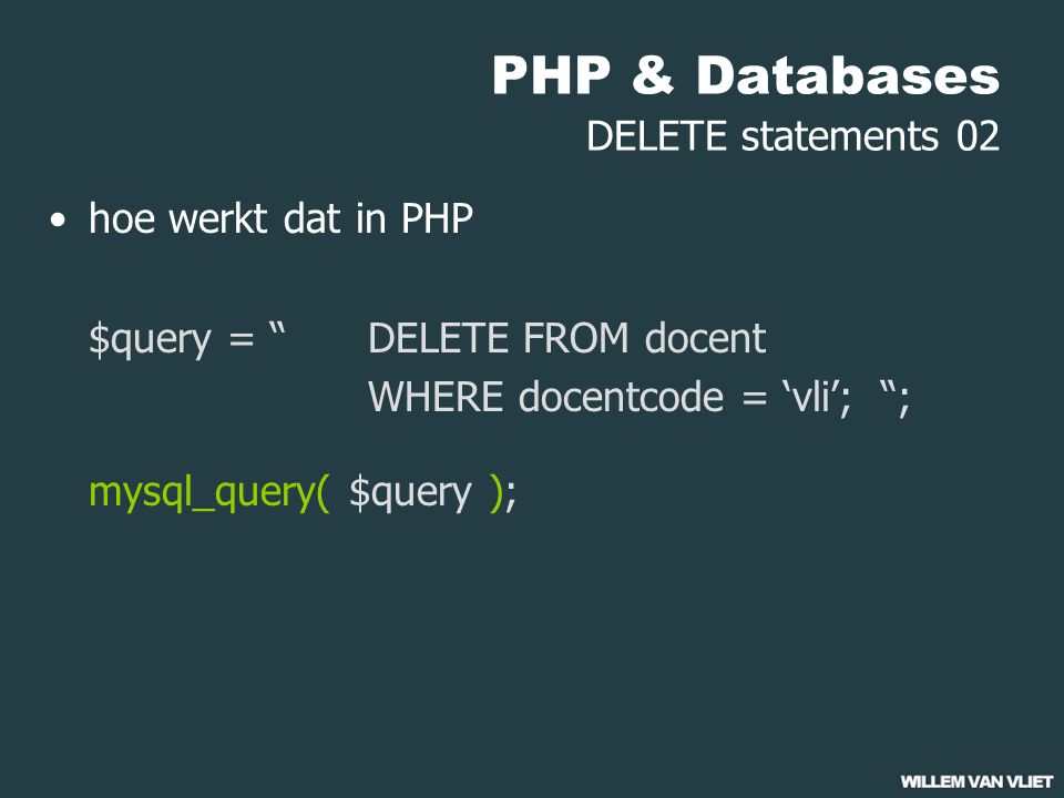 PHP & Databases DELETE statements 02 hoe werkt dat in PHP $query = DELETE FROM docent WHERE docentcode = ‘vli’; ; mysql_query( $query );