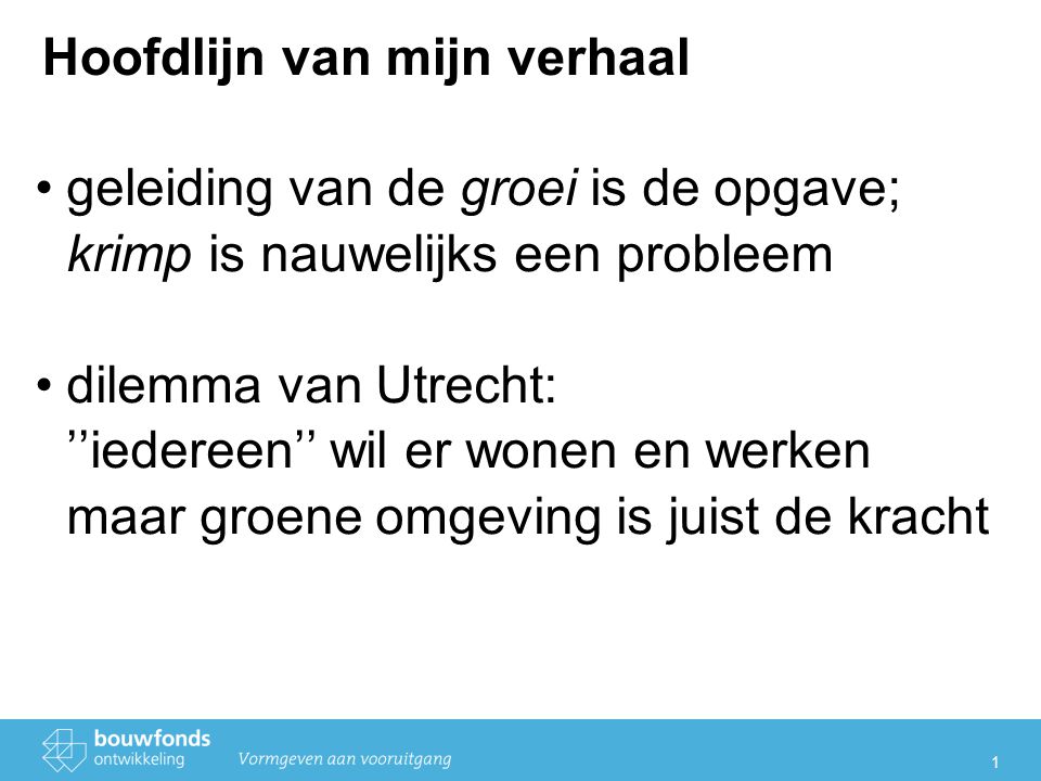 1 Hoofdlijn van mijn verhaal geleiding van de groei is de opgave; krimp is nauwelijks een probleem dilemma van Utrecht: ’’iedereen’’ wil er wonen en werken maar groene omgeving is juist de kracht