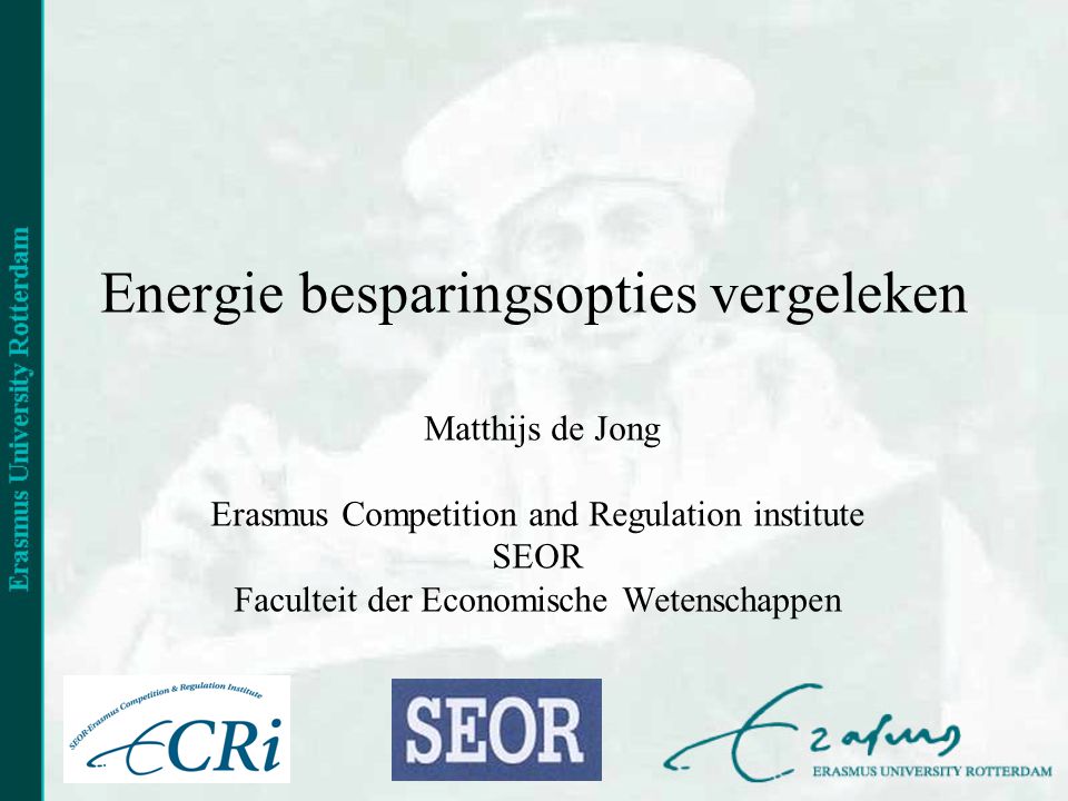 Energie besparingsopties vergeleken Matthijs de Jong Erasmus Competition and Regulation institute SEOR Faculteit der Economische Wetenschappen
