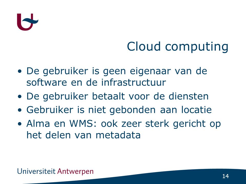 14 Cloud computing De gebruiker is geen eigenaar van de software en de infrastructuur De gebruiker betaalt voor de diensten Gebruiker is niet gebonden aan locatie Alma en WMS: ook zeer sterk gericht op het delen van metadata