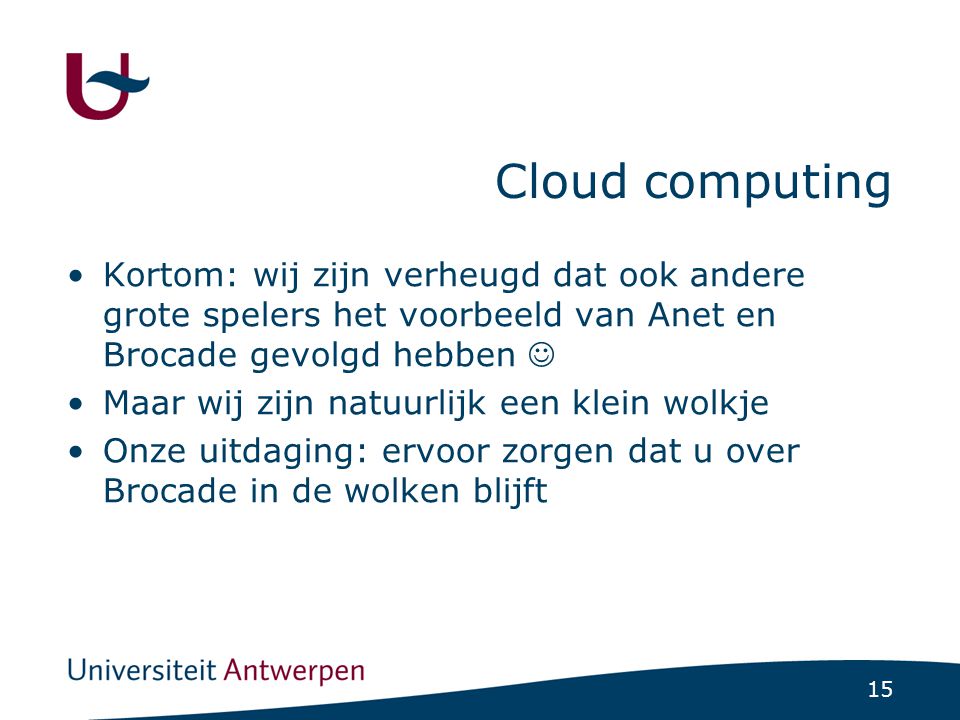 15 Cloud computing Kortom: wij zijn verheugd dat ook andere grote spelers het voorbeeld van Anet en Brocade gevolgd hebben Maar wij zijn natuurlijk een klein wolkje Onze uitdaging: ervoor zorgen dat u over Brocade in de wolken blijft