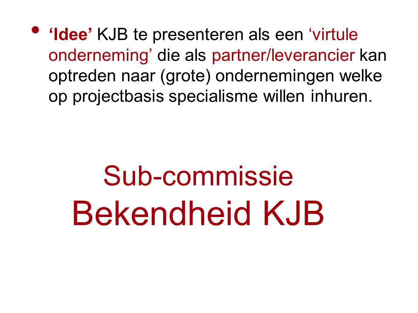 Sub-commissie Bekendheid KJB ‘Idee’ KJB te presenteren als een ‘virtule onderneming’ die als partner/leverancier kan optreden naar (grote) ondernemingen welke op projectbasis specialisme willen inhuren.