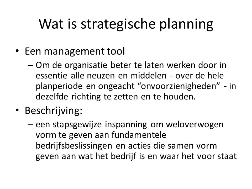 Wat is strategische planning Een management tool – Om de organisatie beter te laten werken door in essentie alle neuzen en middelen - over de hele planperiode en ongeacht onvoorzienigheden - in dezelfde richting te zetten en te houden.
