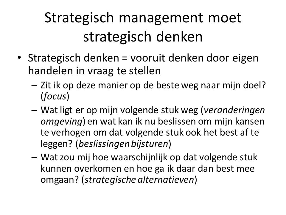 Strategisch management moet strategisch denken Strategisch denken = vooruit denken door eigen handelen in vraag te stellen – Zit ik op deze manier op de beste weg naar mijn doel.