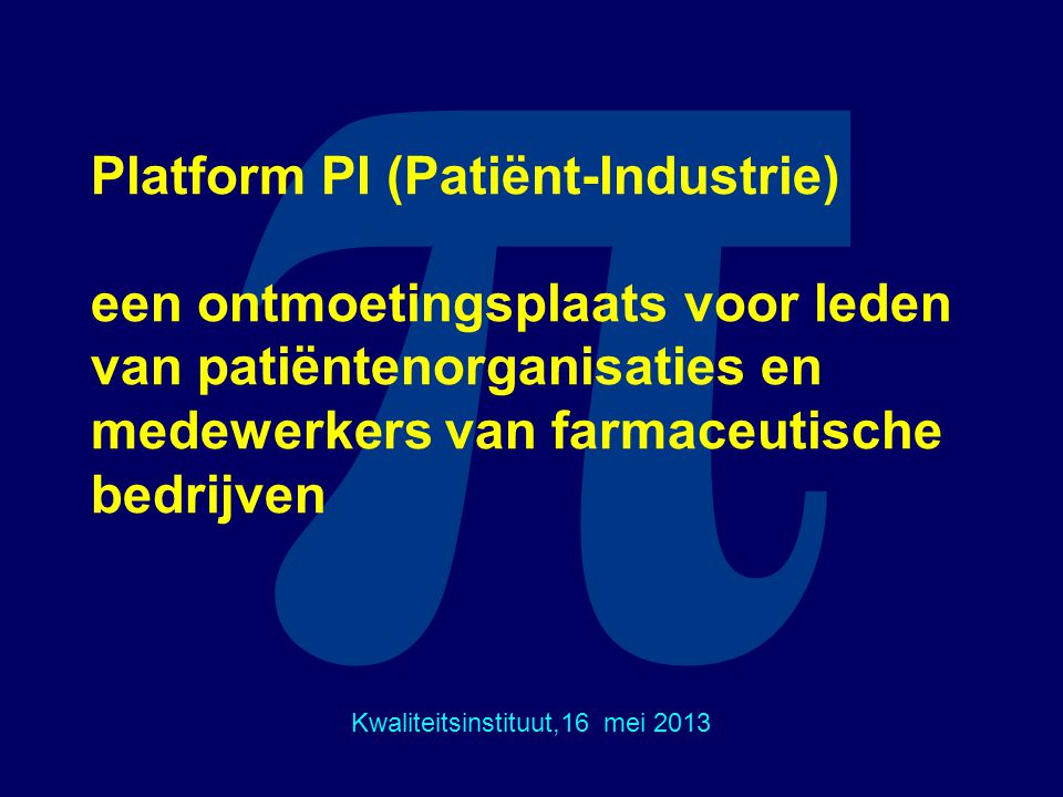 π Platform PI (Patiënt-Industrie) een ontmoetingsplaats voor leden van patiëntenorganisaties en medewerkers van farmaceutische bedrijven Kwaliteitsinstituut,16 mei 2013