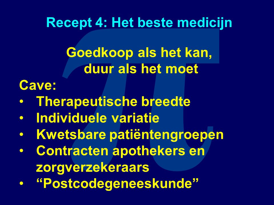 π Recept 4: Het beste medicijn Goedkoop als het kan, duur als het moet Cave: Therapeutische breedte Individuele variatie Kwetsbare patiëntengroepen Contracten apothekers en zorgverzekeraars Postcodegeneeskunde