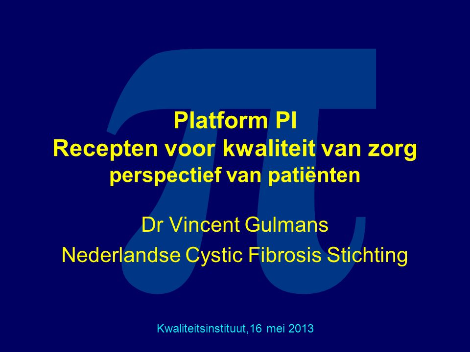 π Platform PI Recepten voor kwaliteit van zorg perspectief van patiënten Dr Vincent Gulmans Nederlandse Cystic Fibrosis Stichting Kwaliteitsinstituut,16 mei 2013