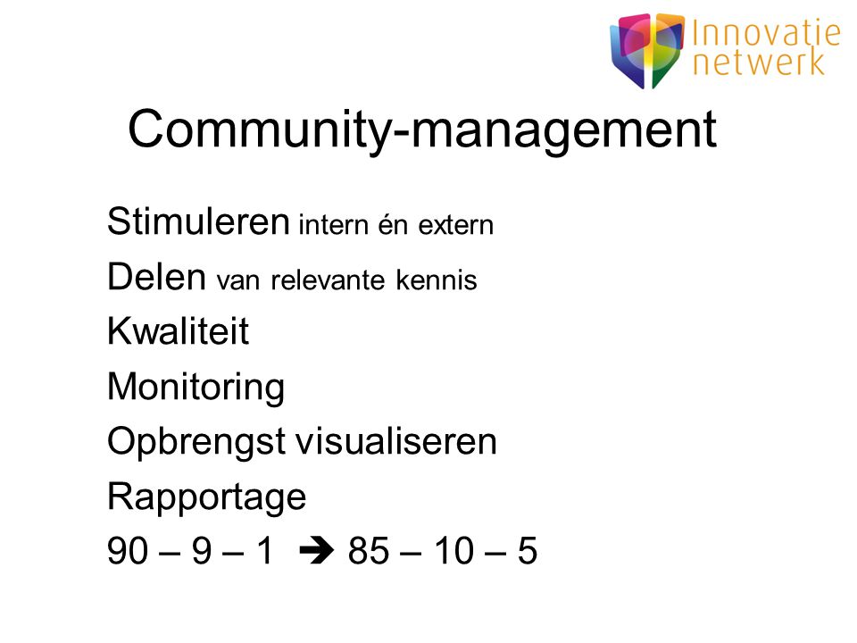 Community-management Stimuleren intern én extern Delen van relevante kennis Kwaliteit Monitoring Opbrengst visualiseren Rapportage 90 – 9 – 1  85 – 10 – 5