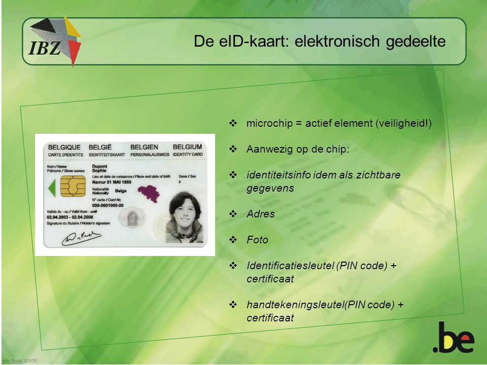  microchip = actief element (veiligheid!)  Aanwezig op de chip:  identiteitsinfo idem als zichtbare gegevens  Adres  Foto  Identificatiesleutel (PIN code) + certificaat  handtekeningsleutel(PIN code) + certificaat De eID-kaart: elektronisch gedeelte