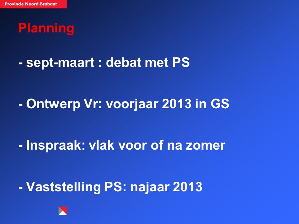 Planning - sept-maart : debat met PS - Ontwerp Vr: voorjaar 2013 in GS - Inspraak: vlak voor of na zomer - Vaststelling PS: najaar 2013