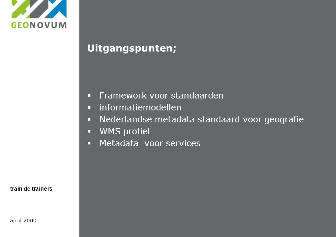 Uitgangspunten;  Framework voor standaarden  informatiemodellen  Nederlandse metadata standaard voor geografie  WMS profiel  Metadata voor services april 2009 train de trainers