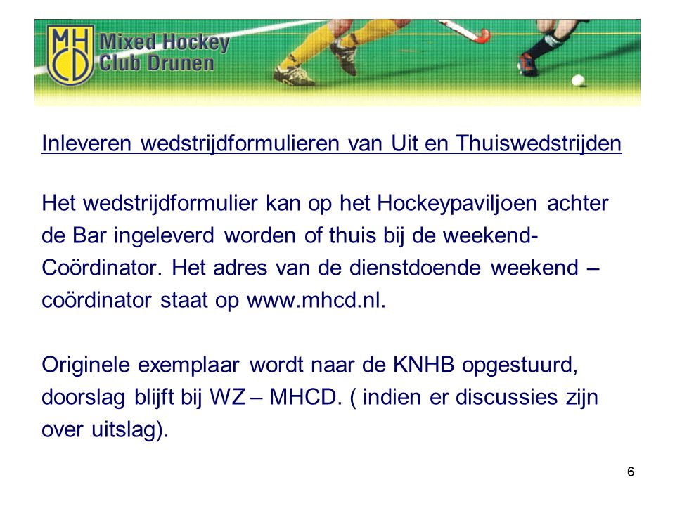 6 Inleveren wedstrijdformulieren van Uit en Thuiswedstrijden Het wedstrijdformulier kan op het Hockeypaviljoen achter de Bar ingeleverd worden of thuis bij de weekend- Coördinator.