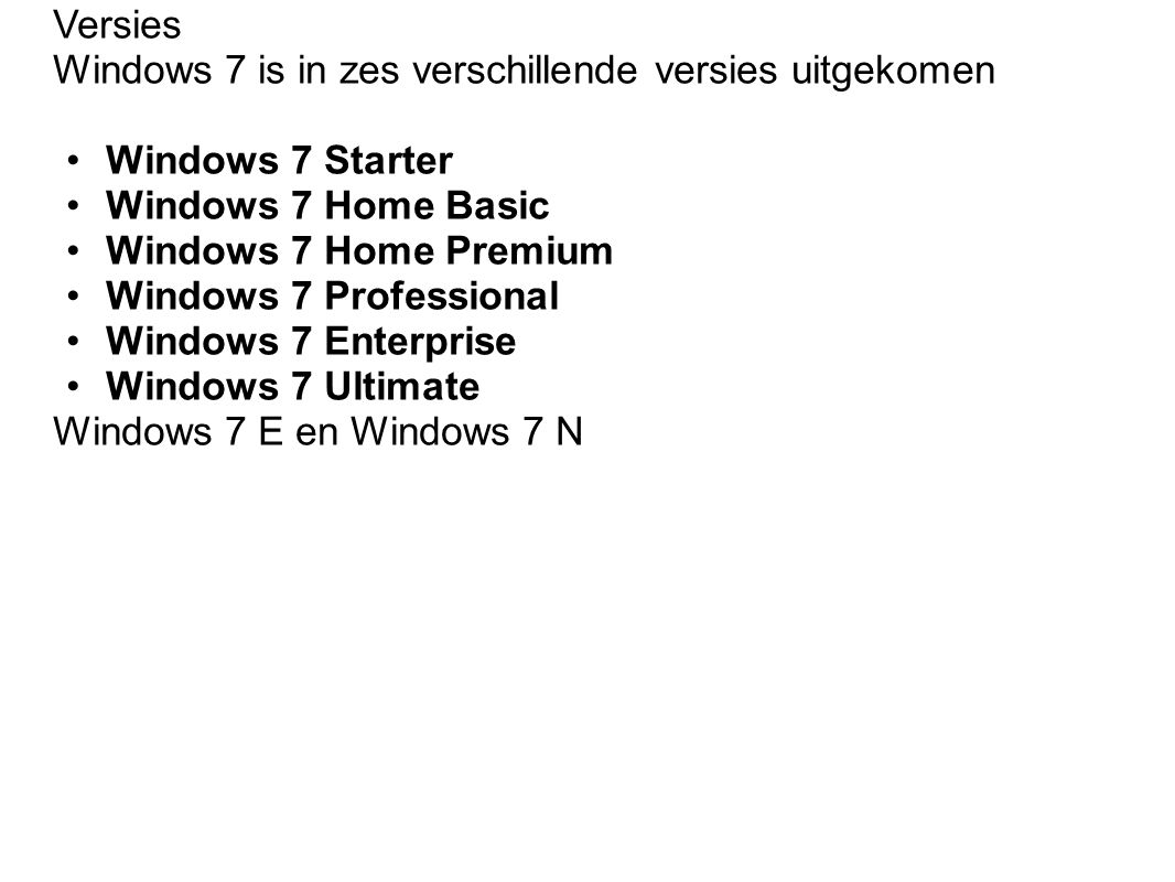 Versies Windows 7 is in zes verschillende versies uitgekomen Windows 7 Starter Windows 7 Home Basic Windows 7 Home Premium Windows 7 Professional Windows 7 Enterprise Windows 7 Ultimate Windows 7 E en Windows 7 N
