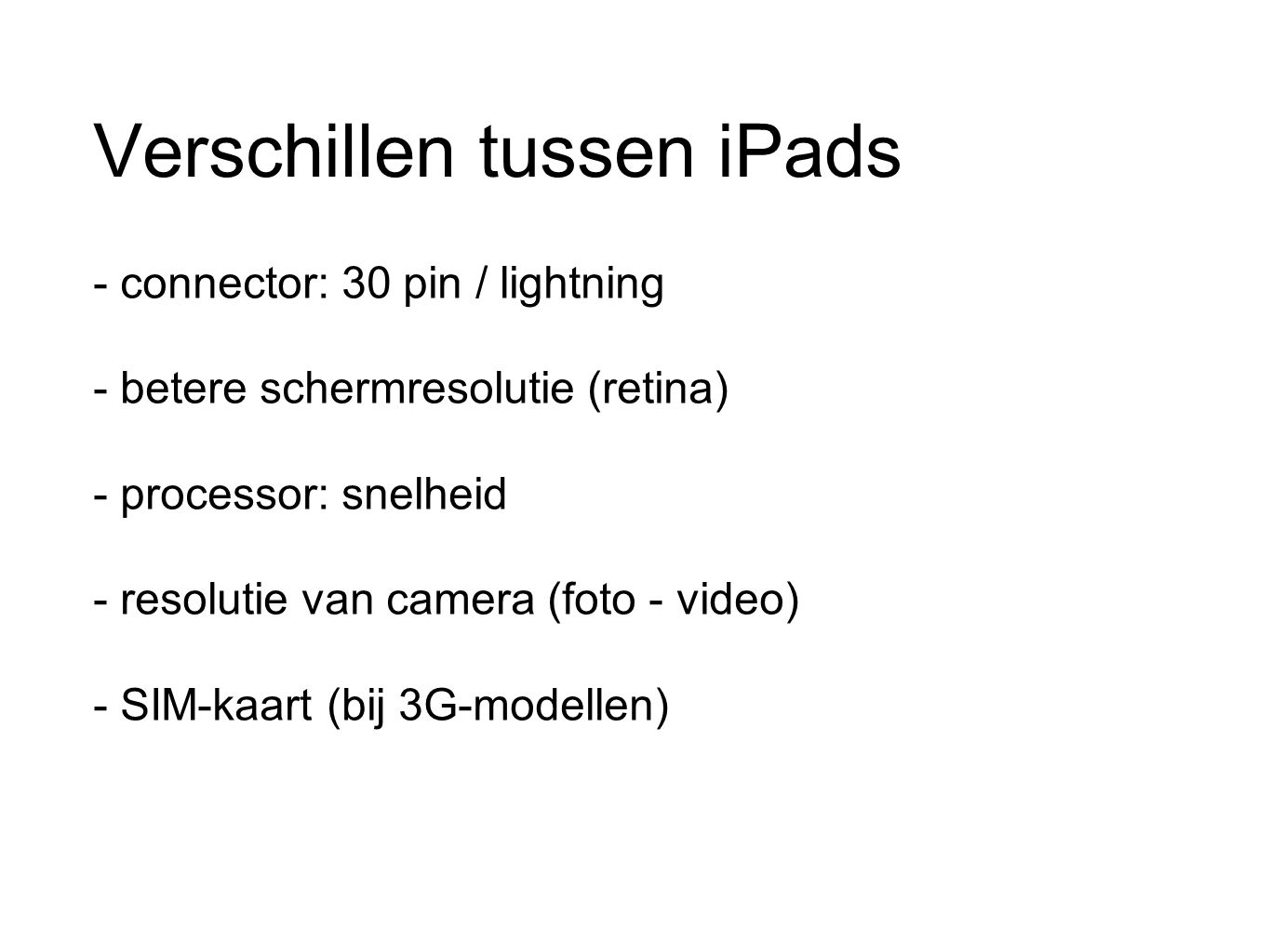 Verschillen tussen iPads - connector: 30 pin / lightning - betere schermresolutie (retina) - processor: snelheid - resolutie van camera (foto - video) - SIM-kaart (bij 3G-modellen)