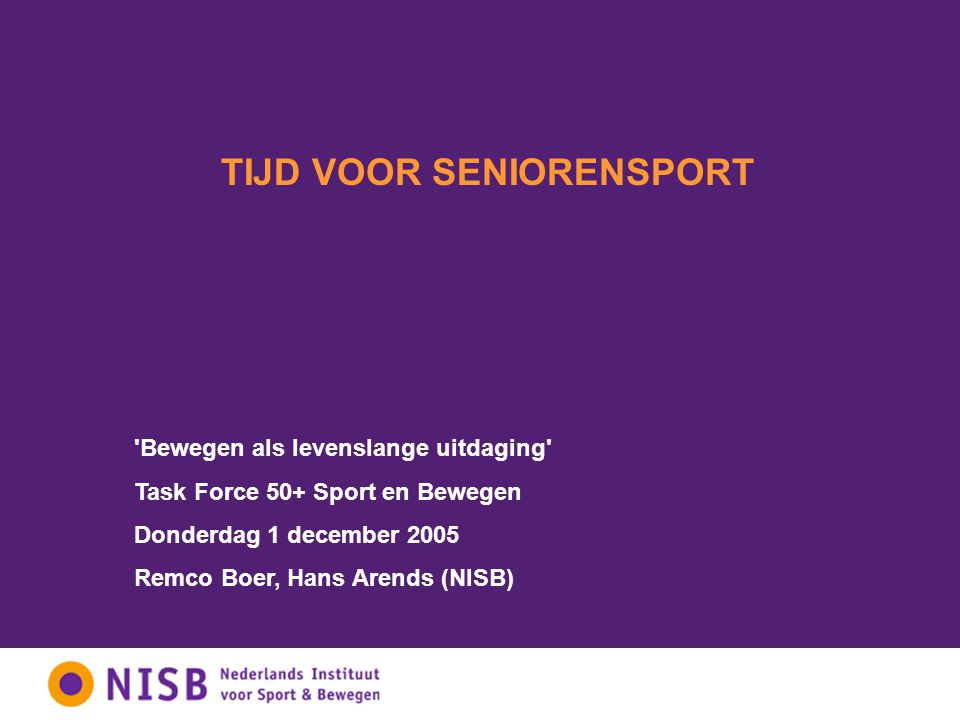 TIJD VOOR SENIORENSPORT Bewegen als levenslange uitdaging Task Force 50+ Sport en Bewegen Donderdag 1 december 2005 Remco Boer, Hans Arends (NISB)