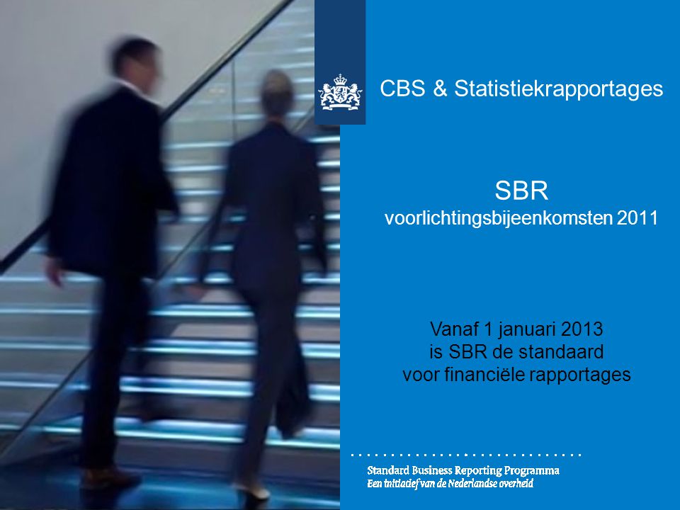 CBS & Statistiekrapportages SBR voorlichtingsbijeenkomsten 2011 Vanaf 1 januari 2013 is SBR de standaard voor financiële rapportages