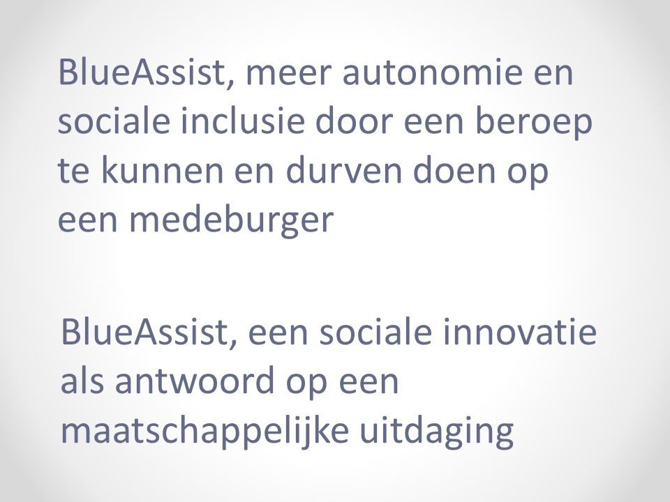 BlueAssist, een sociale innovatie als antwoord op een maatschappelijke uitdaging BlueAssist, meer autonomie en sociale inclusie door een beroep te kunnen en durven doen op een medeburger