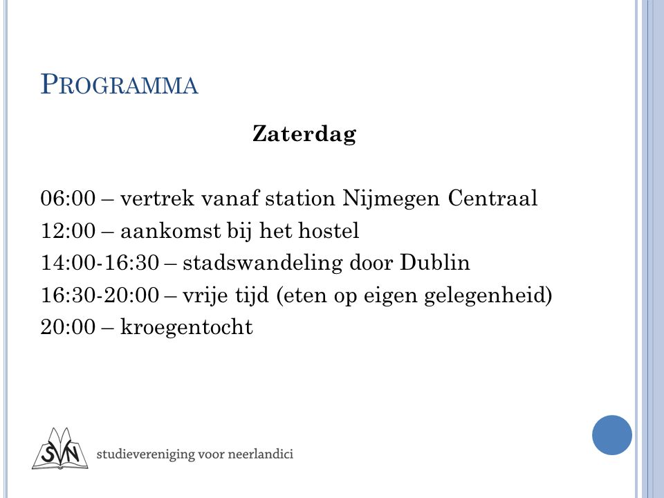 P ROGRAMMA Zaterdag 06:00 – vertrek vanaf station Nijmegen Centraal 12:00 – aankomst bij het hostel 14:00-16:30 – stadswandeling door Dublin 16:30-20:00 – vrije tijd (eten op eigen gelegenheid) 20:00 – kroegentocht