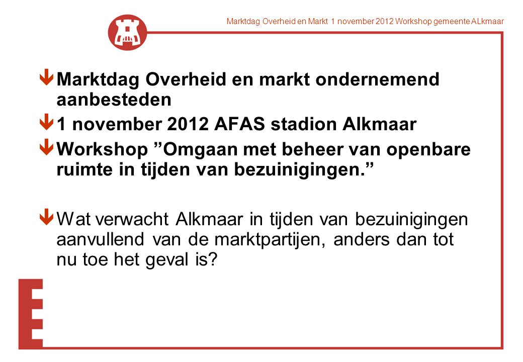 êMarktdag Overheid en markt ondernemend aanbesteden ê1 november 2012 AFAS stadion Alkmaar êWorkshop Omgaan met beheer van openbare ruimte in tijden van bezuinigingen. êWat verwacht Alkmaar in tijden van bezuinigingen aanvullend van de marktpartijen, anders dan tot nu toe het geval is