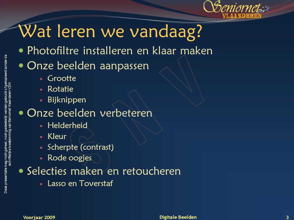 Deze presentatie mag noch geheel, noch gedeeltelijk worden gebruikt of gekopieerd zonder de schriftelijke toestemming van Seniornet Vlaanderen VZW Voorjaar 2009 Digitale Beelden Wat leren we vandaag.
