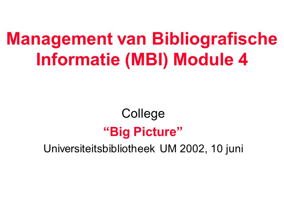 Management van Bibliografische Informatie (MBI) Module 4 College Big Picture Universiteitsbibliotheek UM 2002, 10 juni