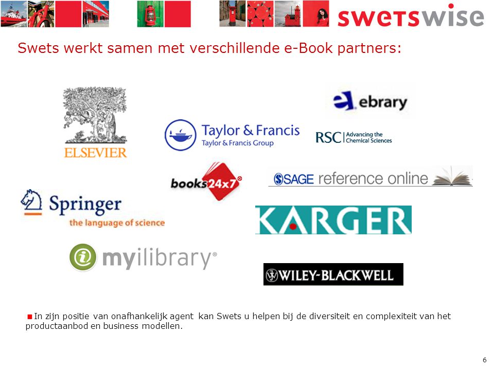 6 Swets werkt samen met verschillende e-Book partners:  In zijn positie van onafhankelijk agent kan Swets u helpen bij de diversiteit en complexiteit van het productaanbod en business modellen.