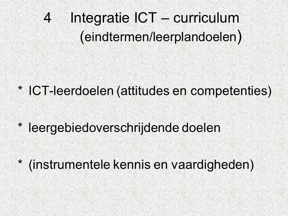4Integratie ICT – curriculum ( eindtermen/leerplandoelen ) *ICT-leerdoelen (attitudes en competenties) *leergebiedoverschrijdende doelen *(instrumentele kennis en vaardigheden)