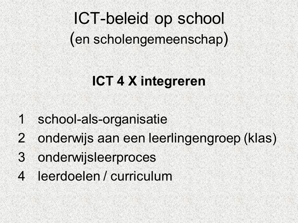 ICT-beleid op school ( en scholengemeenschap ) ICT 4 X integreren 1school-als-organisatie 2onderwijs aan een leerlingengroep (klas) 3onderwijsleerproces 4leerdoelen / curriculum