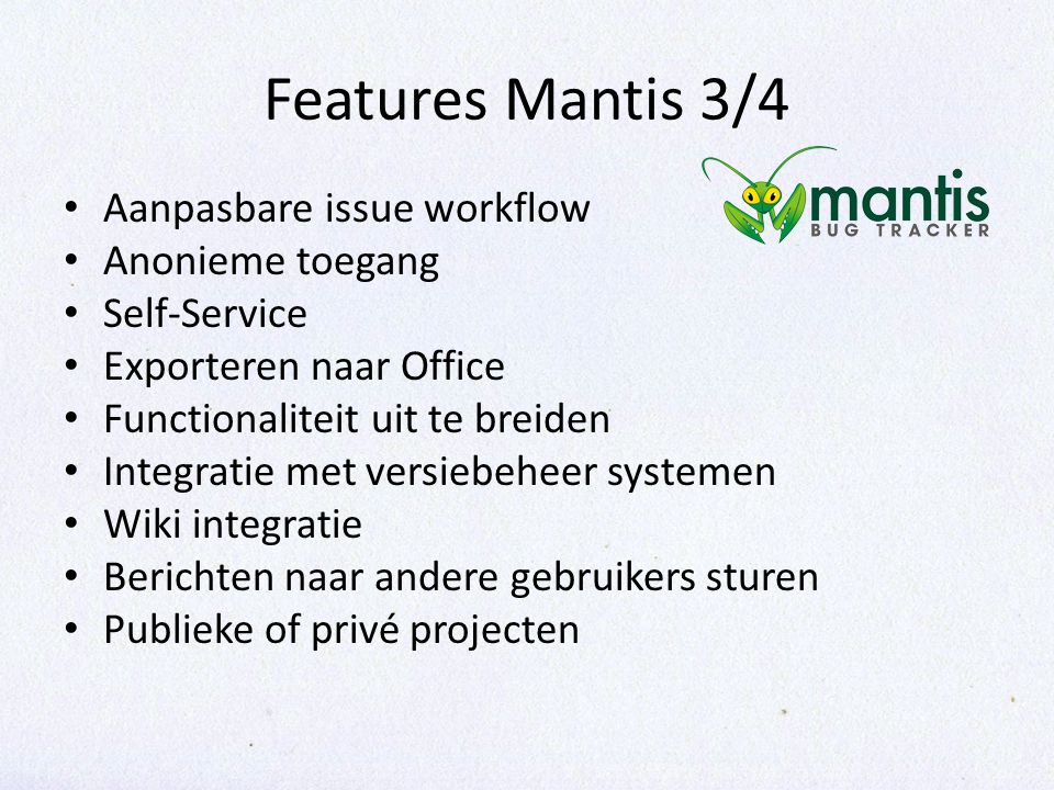 Features Mantis 3/4 Aanpasbare issue workflow Anonieme toegang Self-Service Exporteren naar Office Functionaliteit uit te breiden Integratie met versiebeheer systemen Wiki integratie Berichten naar andere gebruikers sturen Publieke of privé projecten