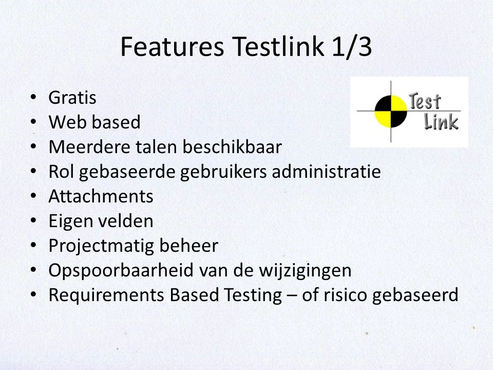 Features Testlink 1/3 Gratis Web based Meerdere talen beschikbaar Rol gebaseerde gebruikers administratie Attachments Eigen velden Projectmatig beheer Opspoorbaarheid van de wijzigingen Requirements Based Testing – of risico gebaseerd