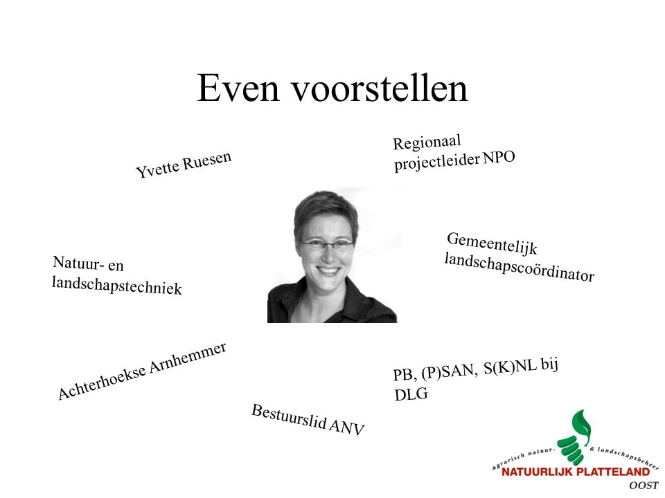 Even voorstellen Yvette Ruesen Bestuurslid ANV Regionaal projectleider NPO Achterhoekse Arnhemmer PB, (P)SAN, S(K)NL bij DLG Gemeentelijk landschapscoördinator Natuur- en landschapstechniek