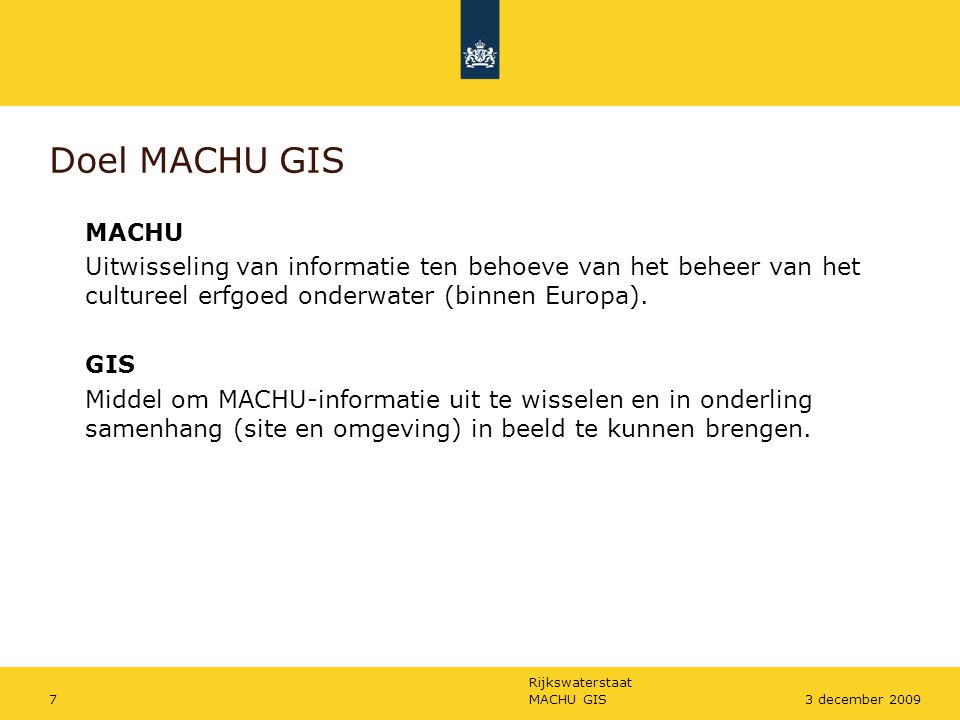 Rijkswaterstaat MACHU GIS73 december 2009 Doel MACHU GIS MACHU Uitwisseling van informatie ten behoeve van het beheer van het cultureel erfgoed onderwater (binnen Europa).