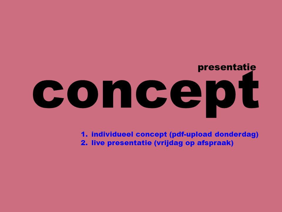 concept presentatie 1.individueel concept (pdf-upload donderdag) 2.live presentatie (vrijdag op afspraak)
