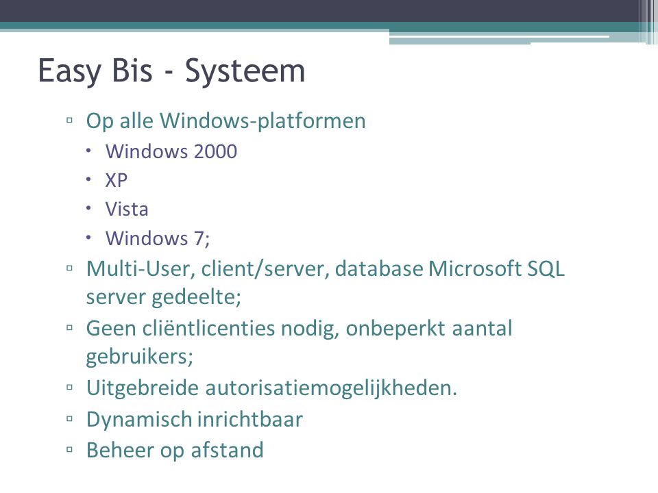 Easy Bis - Systeem ▫ Op alle Windows-platformen  Windows 2000  XP  Vista  Windows 7; ▫ Multi-User, client/server, database Microsoft SQL server gedeelte; ▫ Geen cliëntlicenties nodig, onbeperkt aantal gebruikers; ▫ Uitgebreide autorisatiemogelijkheden.