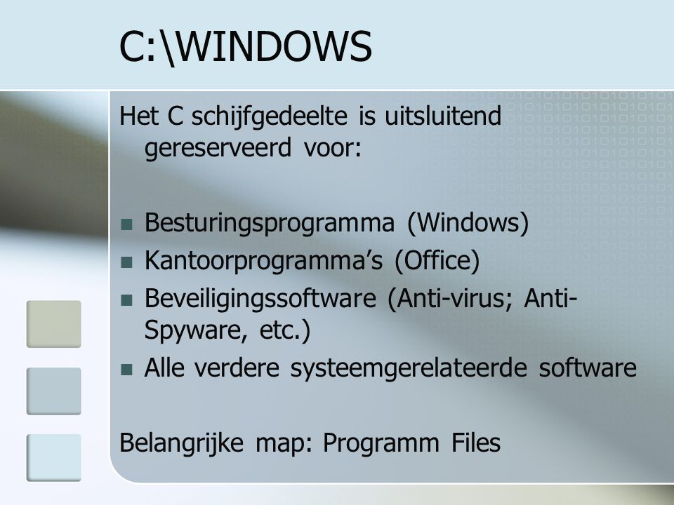 C:\WINDOWS Het C schijfgedeelte is uitsluitend gereserveerd voor: Besturingsprogramma (Windows) Kantoorprogramma’s (Office) Beveiligingssoftware (Anti-virus; Anti- Spyware, etc.) Alle verdere systeemgerelateerde software Belangrijke map: Programm Files