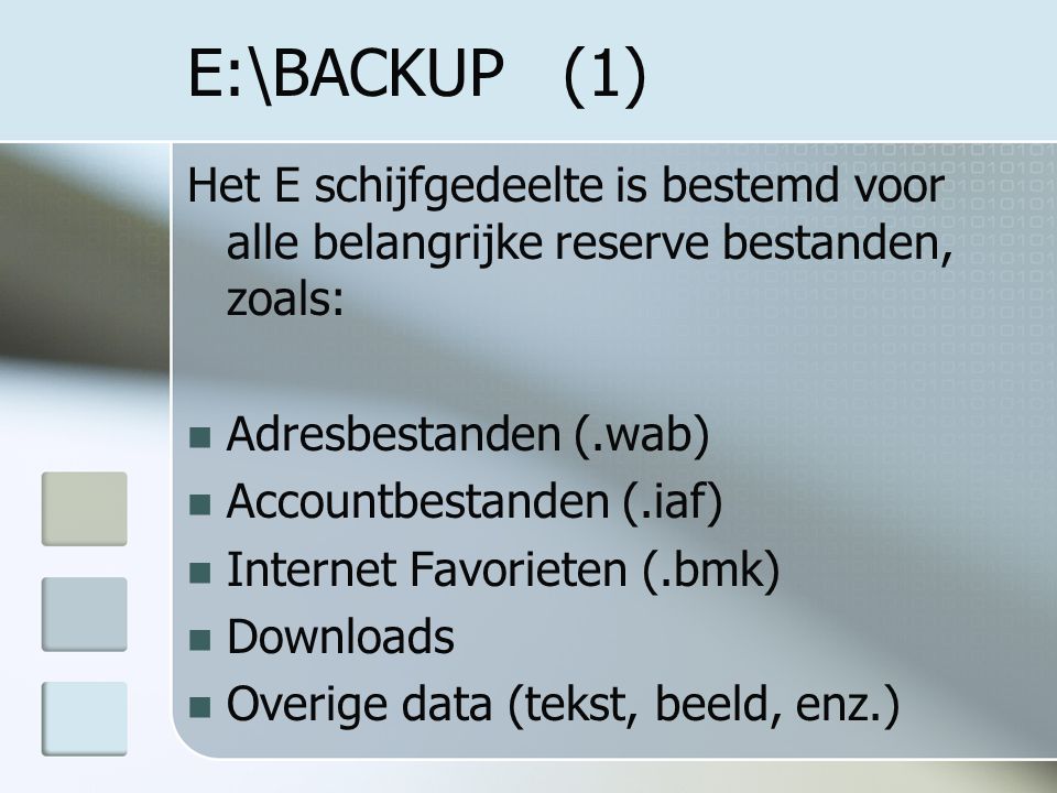 E:\BACKUP (1) Het E schijfgedeelte is bestemd voor alle belangrijke reserve bestanden, zoals: Adresbestanden (.wab) Accountbestanden (.iaf) Internet Favorieten (.bmk) Downloads Overige data (tekst, beeld, enz.)