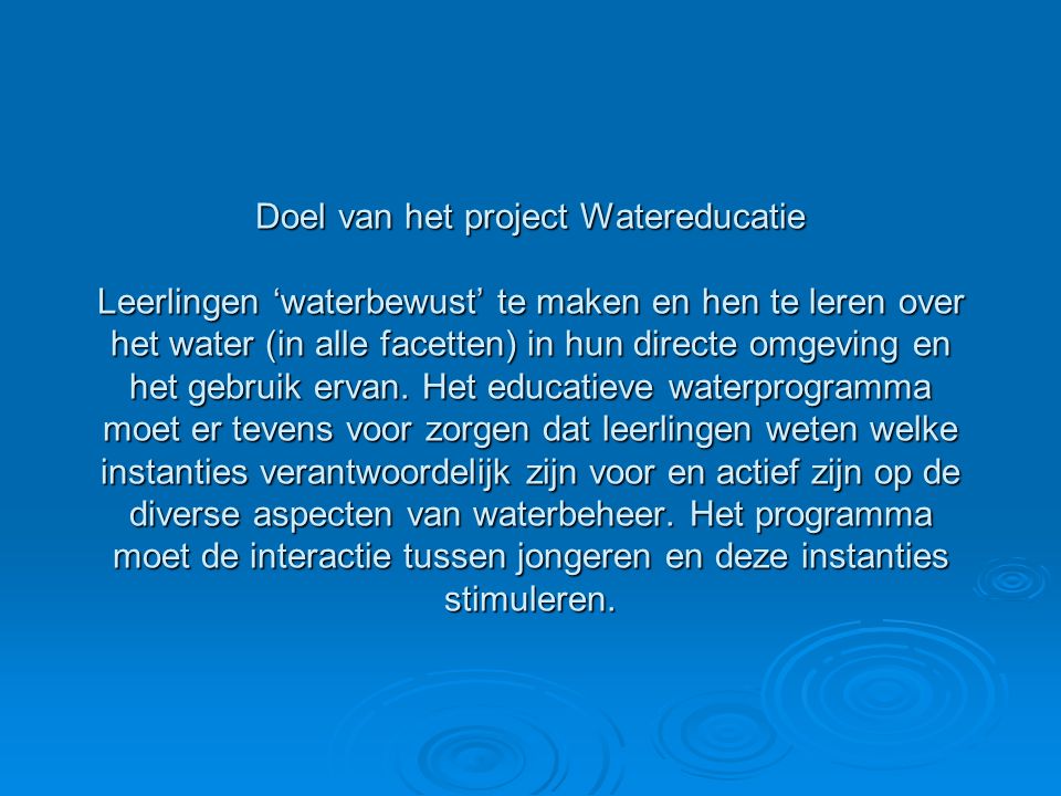 Doel van het project Watereducatie Leerlingen ‘waterbewust’ te maken en hen te leren over het water (in alle facetten) in hun directe omgeving en het gebruik ervan.